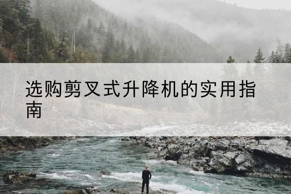 垫江剪叉式升降机怎么选-选购剪叉式升降机的实用指南