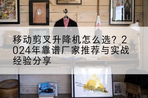 垫江升降平台厂家推荐-移动剪叉升降机怎么选？2024年靠谱厂家推荐与实战经验分享