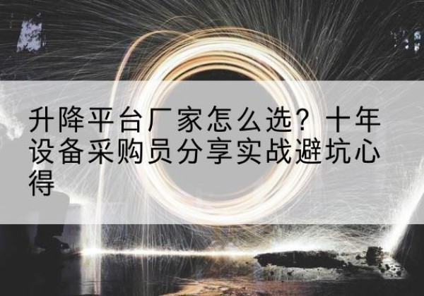垫江升降平台厂家-怎么选？十年设备采购员分享实战避坑心得