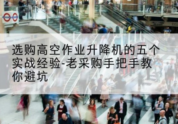 垫江高空作业升降机厂家-选购高空作业升降机的五个实战经验-老采购手把手教你避坑