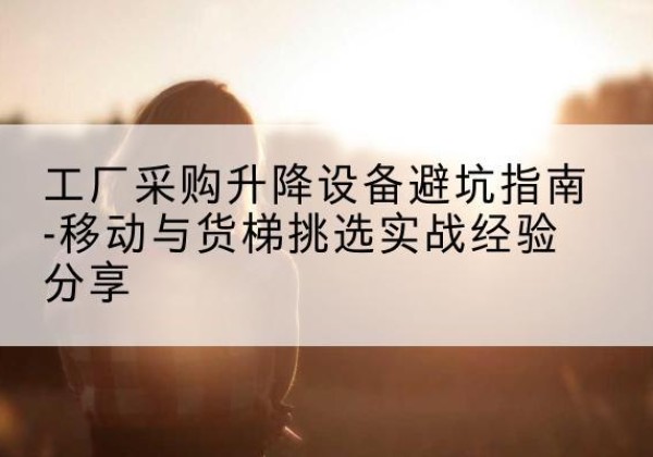 垫江移动式升降机怎么选-工厂采购升降设备避坑指南-移动与货梯挑选实战经验分享