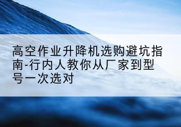 垫江升降平台厂家-高空作业升降机选购避坑指南-行内人教你从厂家到型号一次选对