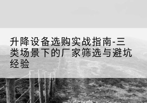 垫江移动式升降机厂家推荐-升降设备选购实战指南-三类场景下的厂家筛选与避坑经验