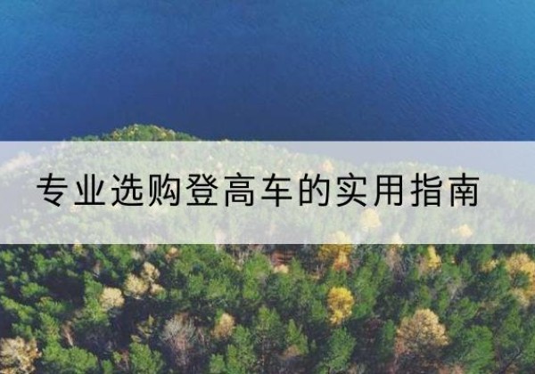 垫江电动登高车厂家推荐-专业选购登高车的实用指南