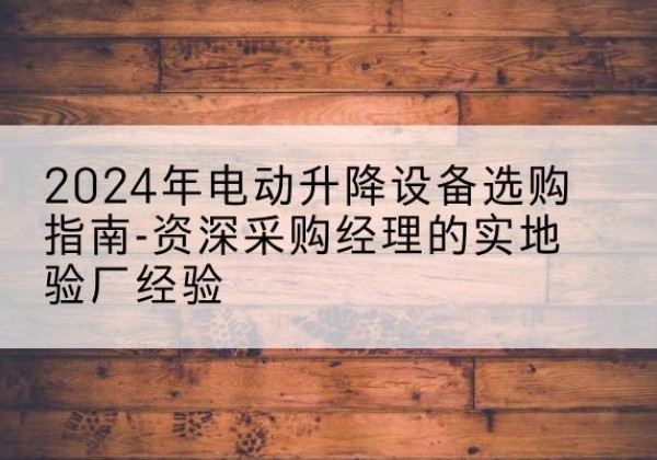 垫江电动剪叉升降平台厂家-2024年电动升降设备选购指南-资深采购经理的实地验厂经验