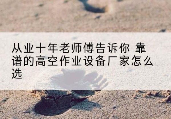 垫江高空作业升降机厂家推荐-从业十年老师傅告诉你 靠谱的高空作业设备厂家怎么选