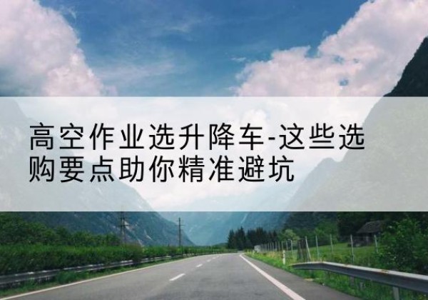 垫江升降车厂家-高空作业选升降车-这些选购要点助你*避坑