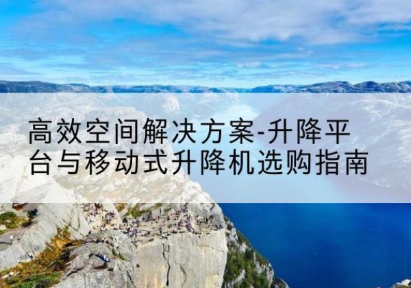 垫江升降平台厂家-*空间解决方案-升降平台与移动式升降机选购指南