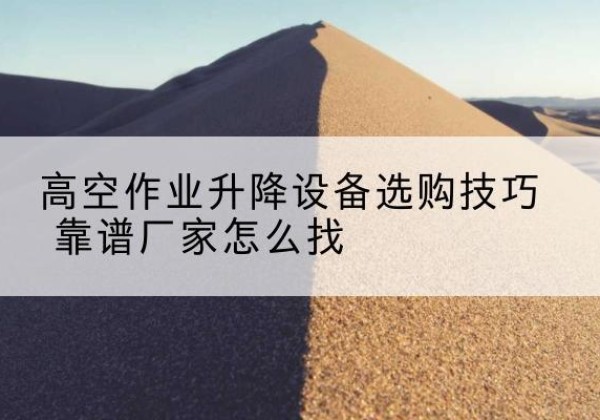 垫江电动升降平台厂家推荐-高空作业升降设备选购技巧 靠谱厂家怎么找