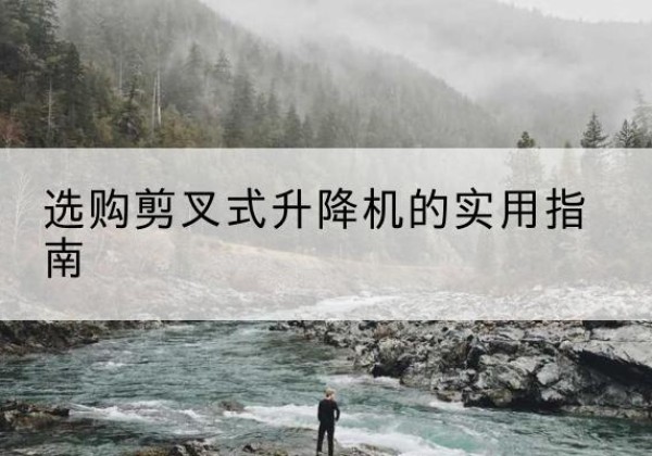垫江剪叉式升降机怎么选-选购剪叉式升降机的实用指南