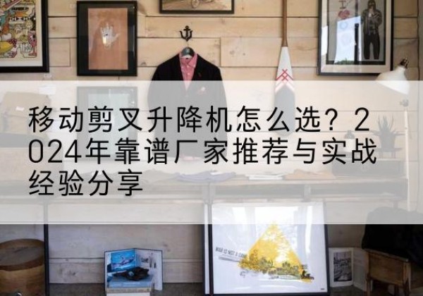 垫江升降平台厂家推荐-移动剪叉升降机怎么选？2024年靠谱厂家推荐与实战经验分享